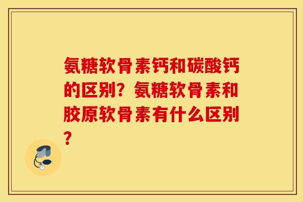 氨糖软骨素钙和碳酸钙的区别？氨糖软骨素和胶原软骨素有什么区别？