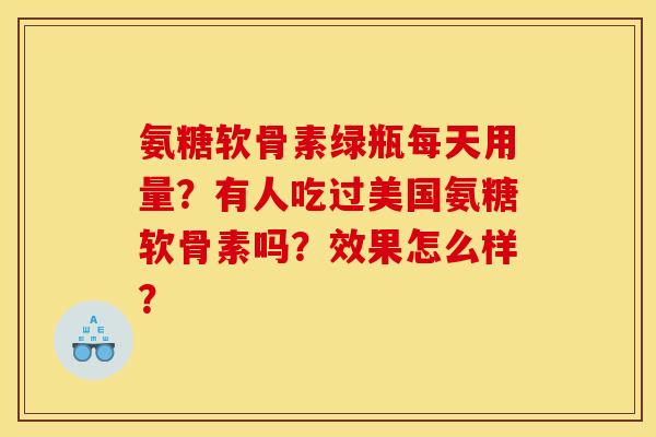 氨糖软骨素绿瓶每天用量?有人吃过美国氨糖软骨素吗?效果怎么样? 氨糖软骨素绿瓶每天用量?有人吃过美国氨糖软骨素吗?效果怎么样?