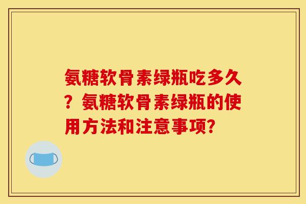 氨糖软骨素绿瓶吃多久？氨糖软骨素绿瓶的使用方法和注意事项？