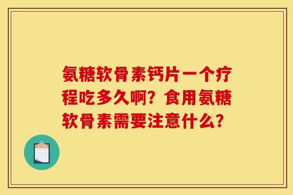 氨糖软骨素钙片一个疗程吃多久啊？食用氨糖软骨素需要注意什么？