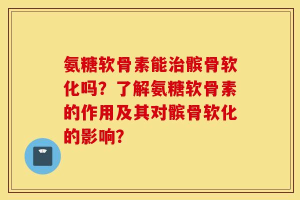 氨糖软骨素能治髌骨软化吗？了解氨糖软骨素的作用及其对髌骨软化的影响？