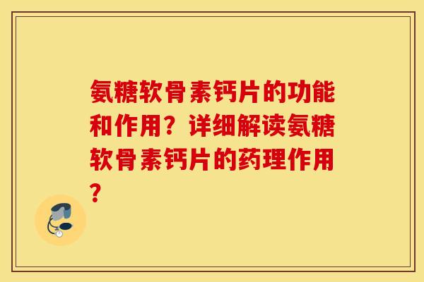 氨糖软骨素钙片的功能和作用？详细解读氨糖软骨素钙片的药理作用？
