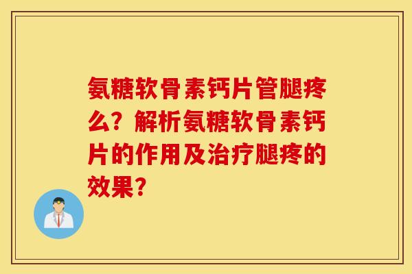 氨糖软骨素钙片管腿疼么?解析氨糖软骨素钙片的作用及治疗腿疼的效果? 氨糖软骨素钙片管腿疼么?解析氨糖软骨素钙片的作用及治疗腿疼的效果?