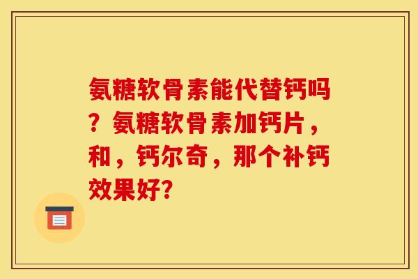 氨糖软骨素能代替钙吗？氨糖软骨素加钙片，和，钙尔奇，那个补钙效果好？