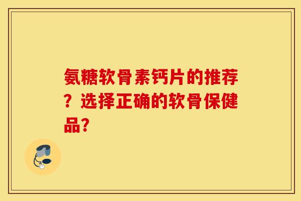 氨糖软骨素钙片的推荐？选择正确的软骨保健品？