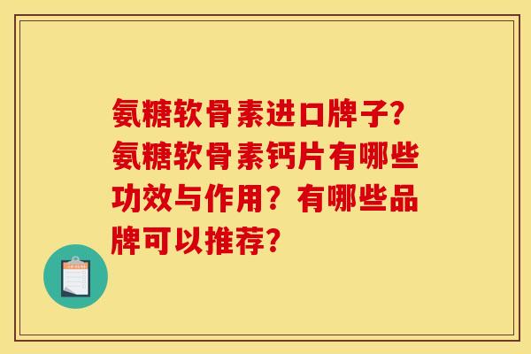 氨糖软骨素进口牌子？氨糖软骨素钙片有哪些功效与作用？有哪些品牌可以推荐？