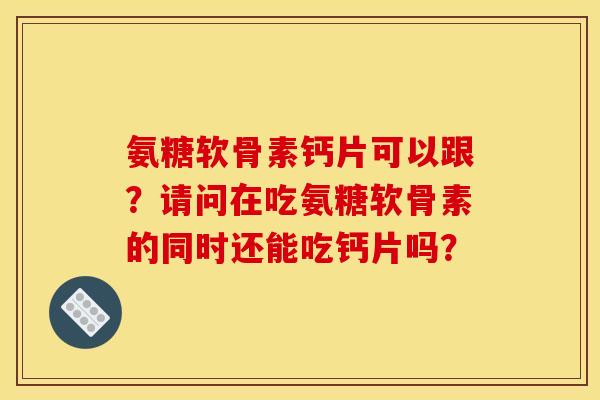 氨糖软骨素钙片可以跟？请问在吃氨糖软骨素的同时还能吃钙片吗？