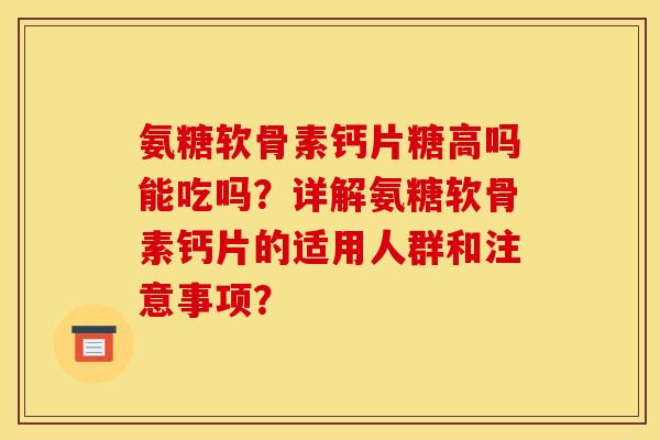 氨糖软骨素钙片糖高吗能吃吗？详解氨糖软骨素钙片的适用人群和注意事项？