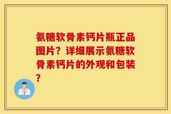 氨糖软骨素钙片瓶正品图片？详细展示氨糖软骨素钙片的外观和包装？