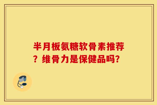 半月板氨糖软骨素推荐？维骨力是保健品吗？