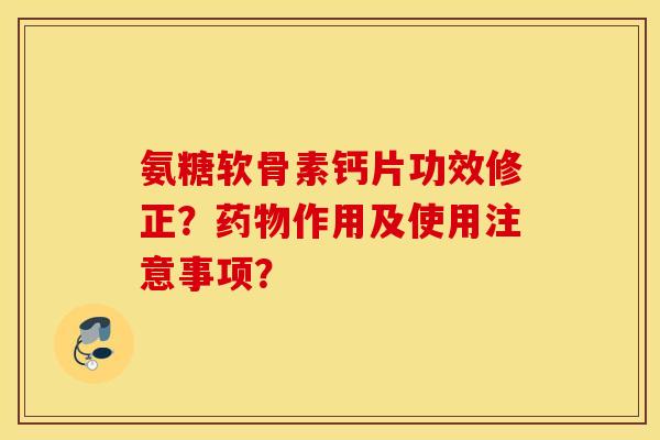 氨糖软骨素钙片功效修正？药物作用及使用注意事项？