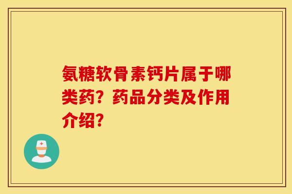 氨糖软骨素钙片属于哪类药?药品分类及作用介绍? 氨糖软骨素钙片属于哪类药?药品分类及作用介绍?