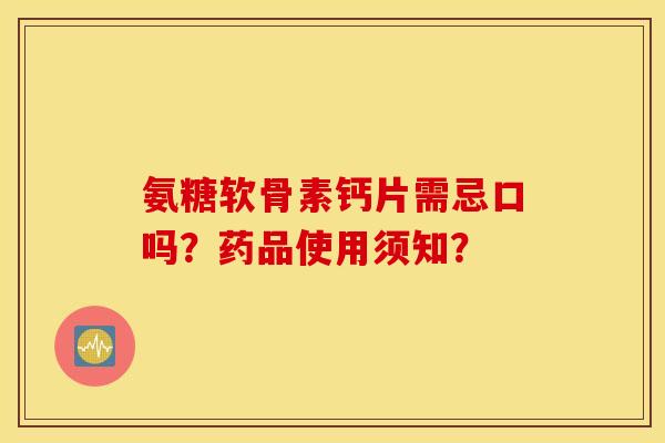 氨糖软骨素钙片需忌口吗？药品使用须知？