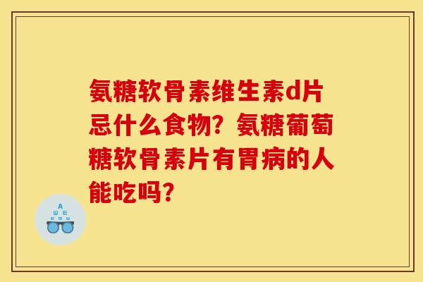 氨糖软骨素维生素d片忌什么食物？氨糖葡萄糖软骨素片有胃病的人能吃吗？