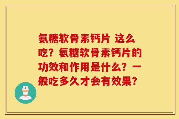 氨糖软骨素钙片 这么吃？氨糖软骨素钙片的功效和作用是什么？一般吃多久才会有效果？