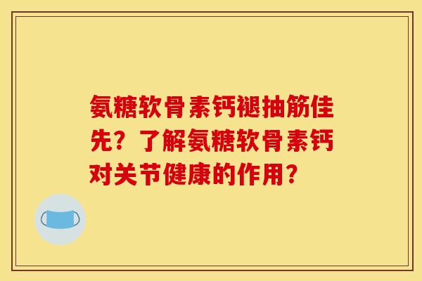 氨糖软骨素钙褪抽筋佳先？了解氨糖软骨素钙对关节健康的作用？
