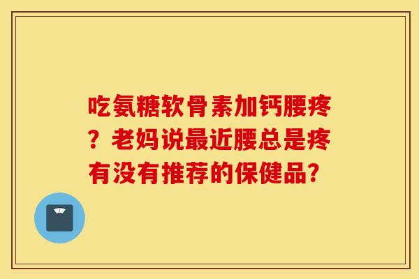 吃氨糖软骨素加钙腰疼？老妈说最近腰总是疼有没有推荐的保健品？