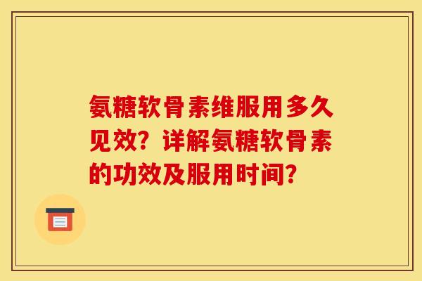 氨糖软骨素维服用多久见效？详解氨糖软骨素的功效及服用时间？