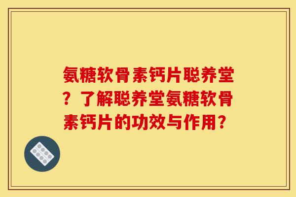 氨糖软骨素钙片聪养堂？了解聪养堂氨糖软骨素钙片的功效与作用？