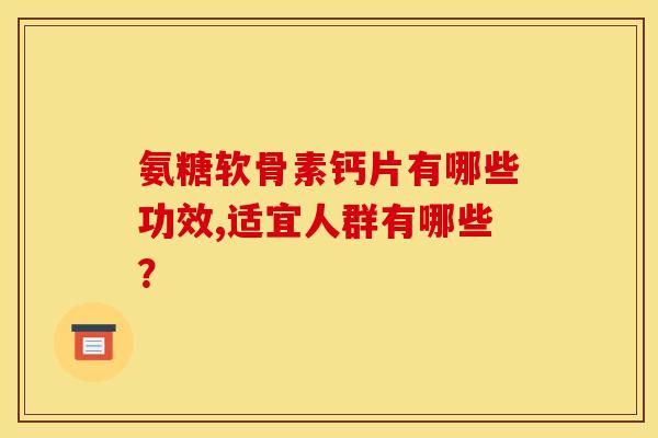 氨糖软骨素钙片有哪些功效,适宜人群有哪些？