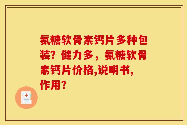 氨糖软骨素钙片多种包装？健力多，氨糖软骨素钙片价格,说明书,作用？