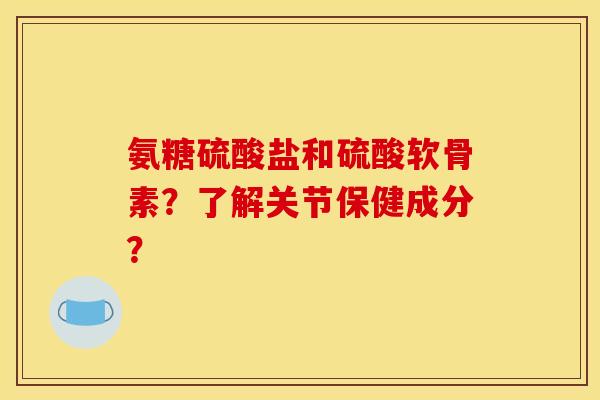 氨糖硫酸盐和硫酸软骨素?了解关节保健成分? 氨糖硫酸盐和硫酸软骨素?了解关节保健成分?