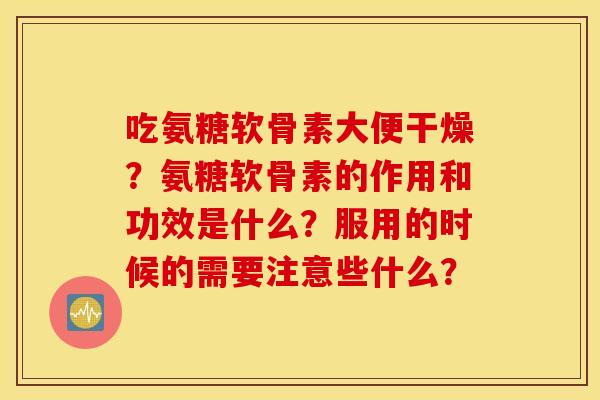吃氨糖软骨素大便干燥？氨糖软骨素的作用和功效是什么？服用的时候的需要注意些什么？