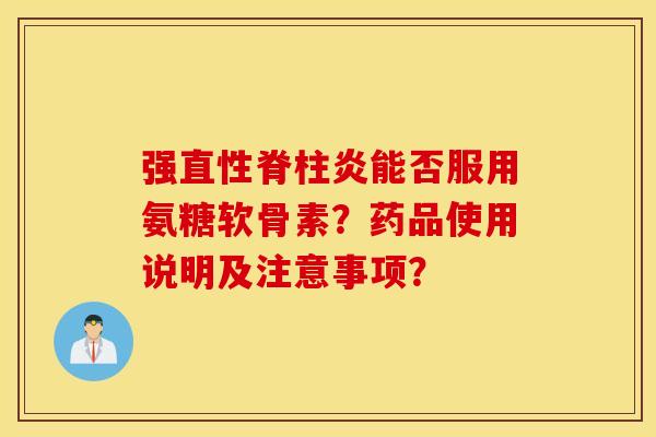 强直性脊柱炎能否服用氨糖软骨素？药品使用说明及注意事项？