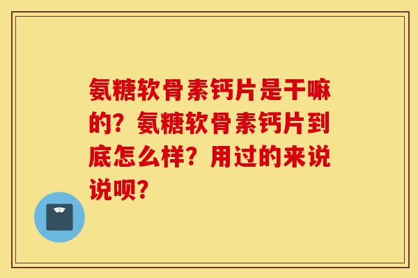 氨糖软骨素钙片是干嘛的?氨糖软骨素钙片到底怎么样?用过的来说说呗? 氨糖软骨素钙片是干嘛的?氨糖软骨素钙片到底怎么样?用过的来说说呗?