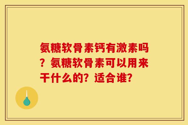 氨糖软骨素钙有激素吗？氨糖软骨素可以用来干什么的？适合谁？