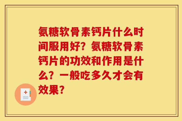 氨糖软骨素钙片什么时间服用好?氨糖软骨素钙片的功效和作用是什么?一般吃多久才会有效果? 氨糖软骨素钙片什么时间服用好?氨糖软骨素钙片的功效和作用是什么?一般吃多久才会有效果?