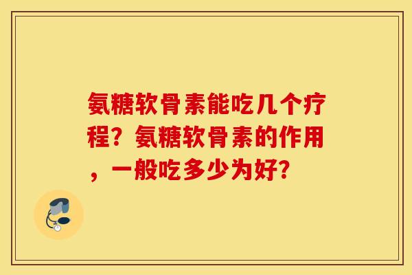 氨糖软骨素能吃几个疗程？氨糖软骨素的作用，一般吃多少为好？
