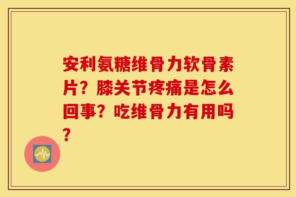 安利氨糖维骨力软骨素片？膝关节疼痛是怎么回事？吃维骨力有用吗？