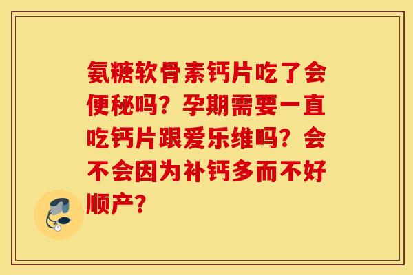 氨糖软骨素钙片吃了会便秘吗？孕期需要一直吃钙片跟爱乐维吗？会不会因为补钙多而不好顺产？