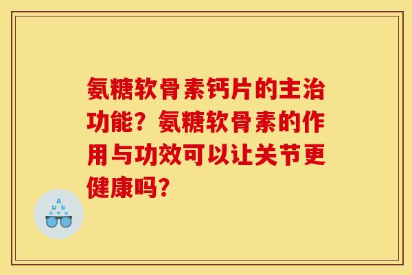 氨糖软骨素钙片的主治功能？氨糖软骨素的作用与功效可以让关节更健康吗？