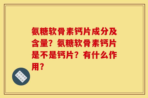 氨糖软骨素钙片成分及含量？氨糖软骨素钙片是不是钙片？有什么作用？