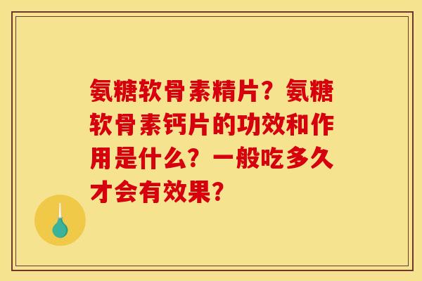 氨糖软骨素精片?氨糖软骨素钙片的功效和作用是什么?一般吃多久才会有效果? 氨糖软骨素精片?氨糖软骨素钙片的功效和作用是什么?一般吃多久才会有效果?