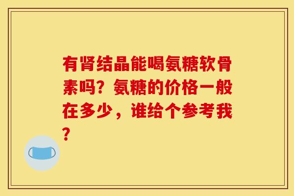 有肾结晶能喝氨糖软骨素吗？氨糖的价格一般在多少，谁给个参考我？