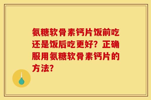 氨糖软骨素钙片饭前吃还是饭后吃更好?正确服用氨糖软骨素钙片的方法? 氨糖软骨素钙片饭前吃还是饭后吃更好?正确服用氨糖软骨素钙片的方法?