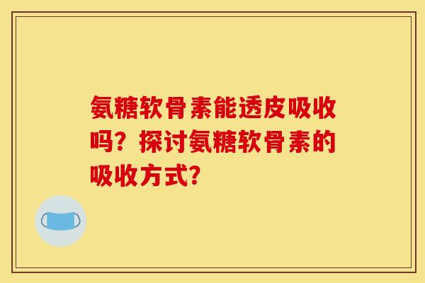 氨糖软骨素能透皮吸收吗？探讨氨糖软骨素的吸收方式？