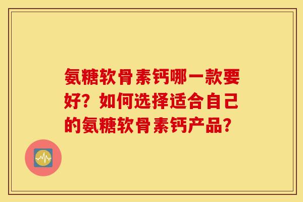 氨糖软骨素钙哪一款要好？如何选择适合自己的氨糖软骨素钙产品？