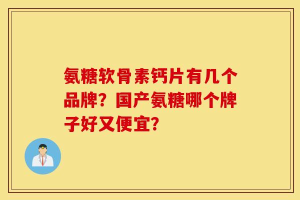 氨糖软骨素钙片有几个品牌？国产氨糖哪个牌子好又便宜？