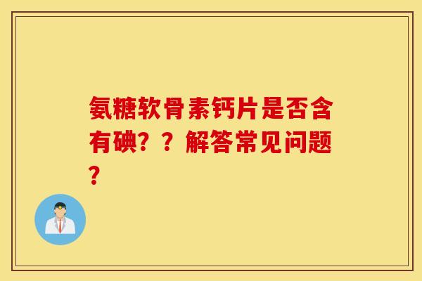 氨糖软骨素钙片是否含有碘？？解答常见问题？