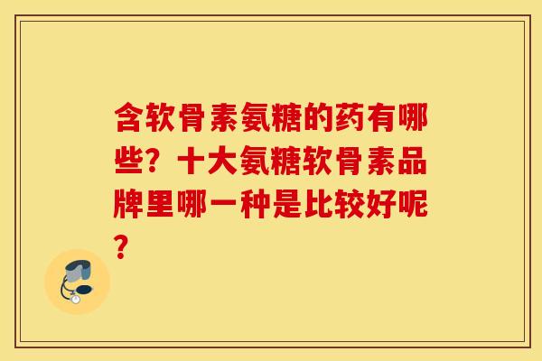 含软骨素氨糖的药有哪些？十大氨糖软骨素品牌里哪一种是比较好呢？