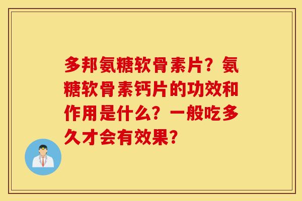 多邦氨糖软骨素片？氨糖软骨素钙片的功效和作用是什么？一般吃多久才会有效果？