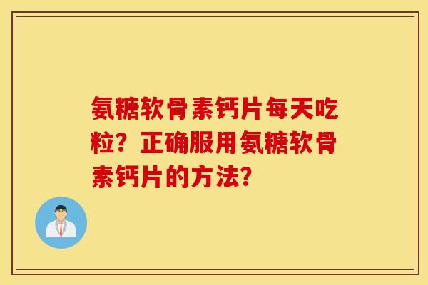 氨糖软骨素钙片每天吃粒？正确服用氨糖软骨素钙片的方法？