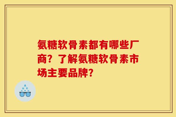 氨糖软骨素都有哪些厂商？了解氨糖软骨素市场主要品牌？