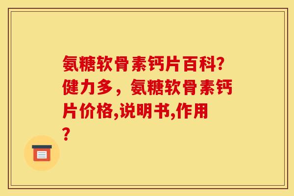 氨糖软骨素钙片百科？健力多，氨糖软骨素钙片价格,说明书,作用？