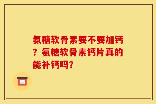 氨糖软骨素要不要加钙？氨糖软骨素钙片真的能补钙吗？