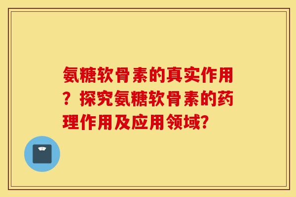 氨糖软骨素的真实作用？探究氨糖软骨素的药理作用及应用领域？